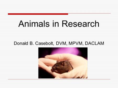 Animals in Research Donald B. Casebolt, DVM, MPVM, DACLAM.