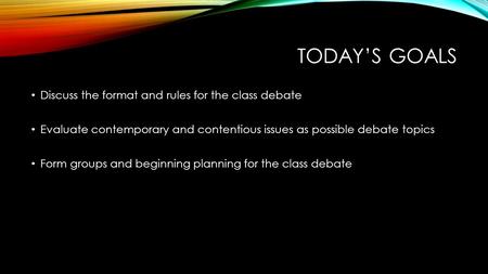 TODAY’S GOALS Discuss the format and rules for the class debate Evaluate contemporary and contentious issues as possible debate topics Form groups and.