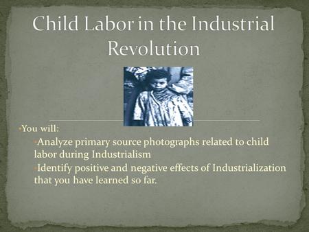 You will: Analyze primary source photographs related to child labor during Industrialism Identify positive and negative effects of Industrialization that.