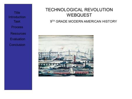 TECHNOLOGICAL REVOLUTION WEBQUEST Title Introduction Process Task Resources Evaluation Conclusion 9 TH GRADE MODERN AMERICAN HISTORY.