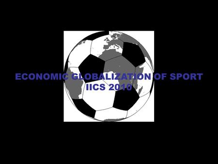 ECONOMIC GLOBALIZATION OF SPORT IICS 2010. HOW ABOUT A QUIZ TO START THE UNIT? on a piece of paper answer the following 10 questions: 1. Name 1 football.
