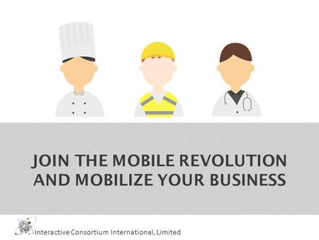 JOIN THE MOBILE REVOLUTION AND MOBILIZE YOUR BUSINESS Interactive Consortium International, Limited.