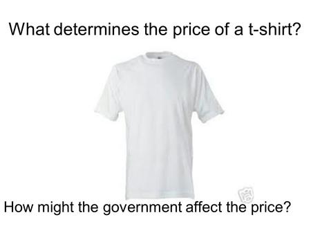 What determines the price of a t-shirt? How might the government affect the price?