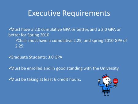 Executive Requirements Must have a 2.0 cumulative GPA or better, and a 2.0 GPA or better for Spring 2010 Chair must have a cumulative 2.25, and spring.