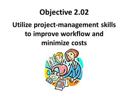 Objective 2.02 Utilize project-management skills to improve workflow and minimize costs.