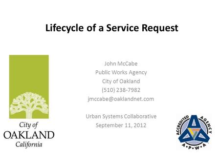 Lifecycle of a Service Request John McCabe Public Works Agency City of Oakland (510) 238-7982 Urban Systems Collaborative September.