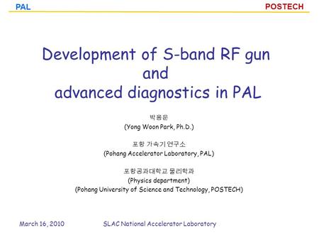 POSTECH PAL Development of S-band RF gun and advanced diagnostics in PAL 박용운 (Yong Woon Park, Ph.D.) 포항 가속기 연구소 (Pohang Accelerator Laboratory, PAL) 포항공과대학교.
