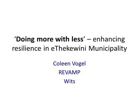 ‘Doing more with less’ – enhancing resilience in eThekewini Municipality Coleen Vogel REVAMP Wits.