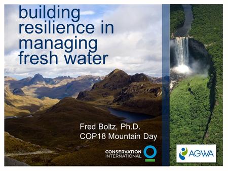 Building resilience in managing fresh water Fred Boltz, Ph.D. COP18 Mountain Day.