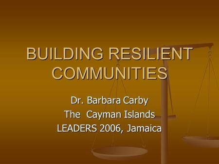 BUILDING RESILIENT COMMUNITIES Dr. Barbara Carby The Cayman Islands LEADERS 2006, Jamaica.