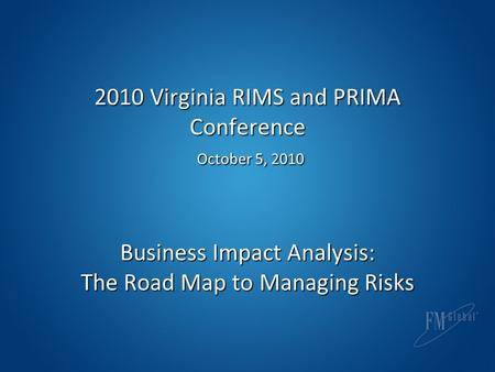 2010 Virginia RIMS and PRIMA Conference October 5, 2010 Business Impact Analysis: The Road Map to Managing Risks.