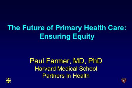 The Future of Primary Health Care: Ensuring Equity Paul Farmer, MD, PhD Harvard Medical School Partners In Health.