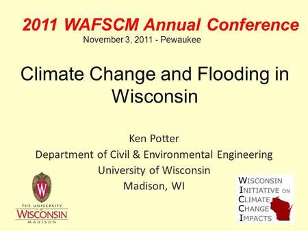 Climate Change and Flooding in Wisconsin Ken Potter Department of Civil & Environmental Engineering University of Wisconsin Madison, WI 2011 WAFSCM Annual.