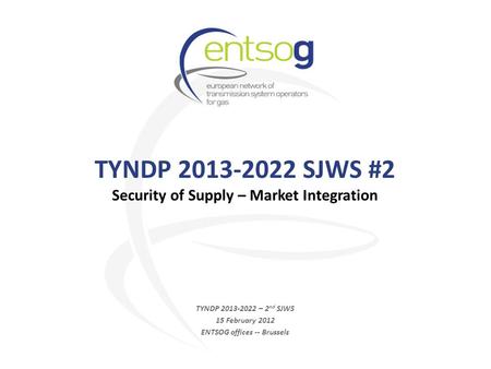 TYNDP 2013-2022 SJWS #2 Security of Supply – Market Integration TYNDP 2013-2022 – 2 nd SJWS 15 February 2012 ENTSOG offices -- Brussels.