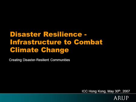 Disaster Resilience - Infrastructure to Combat Climate Change Creating Disaster-Resilient Communities ICC Hong Kong, May 30 th, 2007.