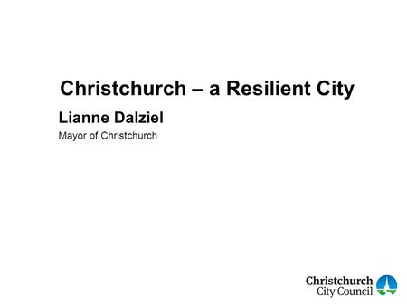 Christchurch – a Resilient City Lianne Dalziel Mayor of Christchurch.