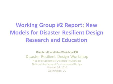 Working Group #2 Report: New Models for Disaster Resilient Design Research and Education Disasters Roundtable Workshop #30 Disaster Resilient Design Workshop.