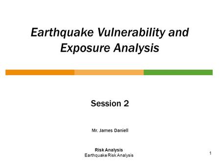 Earthquake Vulnerability and Exposure Analysis Session 2 Mr. James Daniell Risk Analysis Earthquake Risk Analysis 1.