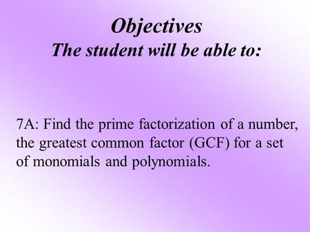 Objectives The student will be able to: 7A: Find the prime factorization of a number, the greatest common factor (GCF) for a set of monomials and polynomials.