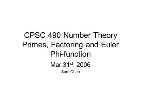CPSC 490 Number Theory Primes, Factoring and Euler Phi-function Mar.31 st, 2006 Sam Chan.