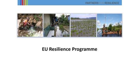 PARTNERS FOR RESILIENCE EU Resilience Programme. Partners for Resilience - The largest community based integrated risk reduction programme globally 