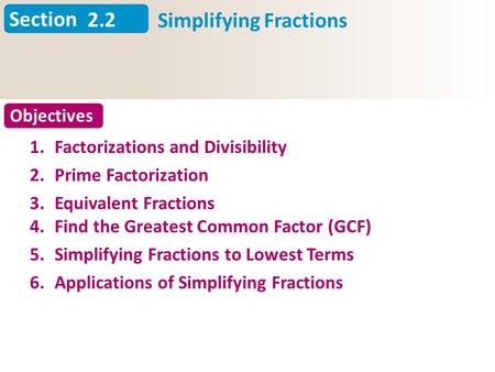 Section Objectives 2.2 Simplifying Fractions Slide 1 1.Factorizations and Divisibility 2.Prime Factorization 3. 4. Equivalent Fractions Find the Greatest.