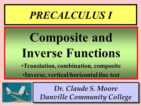 1 PRECALCULUS I Dr. Claude S. Moore Danville Community College Composite and Inverse Functions Translation, combination, composite Inverse, vertical/horizontal.