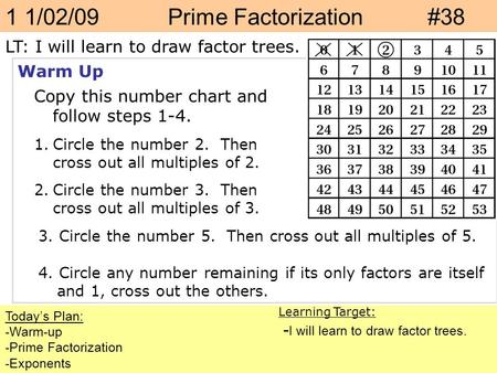 1 1/02/09 Prime Factorization #38 LT: I will learn to draw factor trees. Today’s Plan: -Warm-up -Prime Factorization -Exponents Learning Target: - I will.