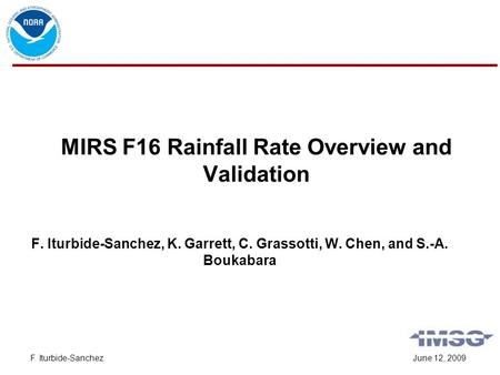 June 12, 2009F. Iturbide-Sanchez MIRS F16 Rainfall Rate Overview and Validation F. Iturbide-Sanchez, K. Garrett, C. Grassotti, W. Chen, and S.-A. Boukabara.