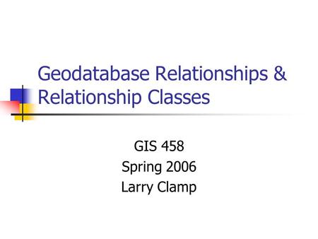Geodatabase Relationships & Relationship Classes GIS 458 Spring 2006 Larry Clamp.