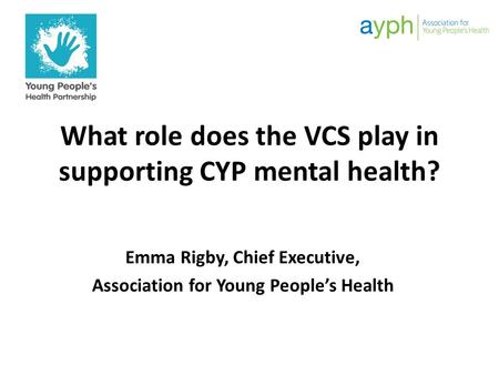 What role does the VCS play in supporting CYP mental health? Emma Rigby, Chief Executive, Association for Young People’s Health.