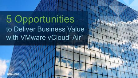 5 Opportunities to Deliver Business Value with VMware vCloud ® Air ™