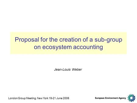 London Group Meeting, New York 19-21 June 2006 Proposal for the creation of a sub-group on ecosystem accounting Jean-Louis Weber.