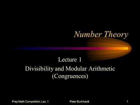 Prep Math Competition, Lec. 1Peter Burkhardt1 Number Theory Lecture 1 Divisibility and Modular Arithmetic (Congruences)