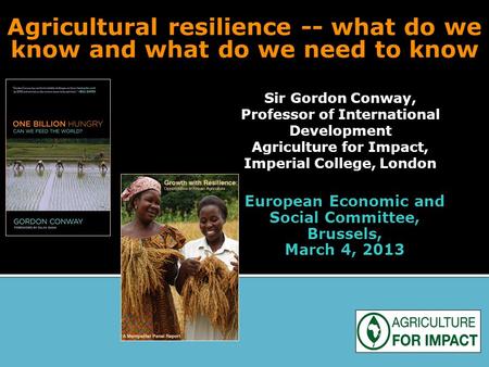 Agricultural resilience -- what do we know and what do we need to know Sir Gordon Conway, Professor of International Development Agriculture for Impact,