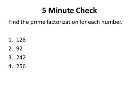 5 Minute Check Find the prime factorization for each number. 1.128 2.92 3.242 4.256.