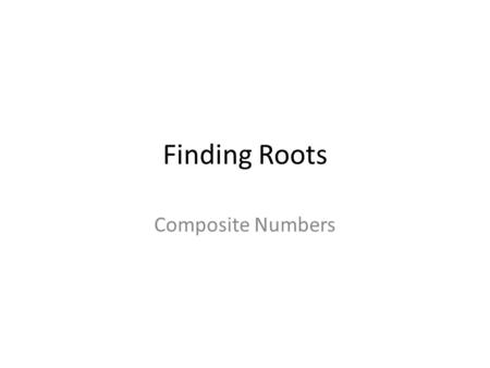 Finding Roots Composite Numbers STEP 1: Find all the factors of a number.