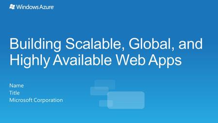 Building Scalable, Global, and Highly Available Web Apps Name Title Microsoft Corporation.