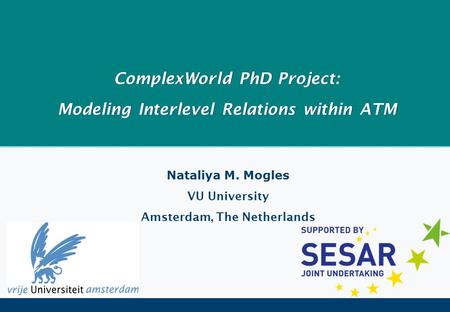 ComplexWorld PhD Project: Modeling Interlevel Relations within ATM Nataliya M. Mogles VU University Amsterdam, The Netherlands.
