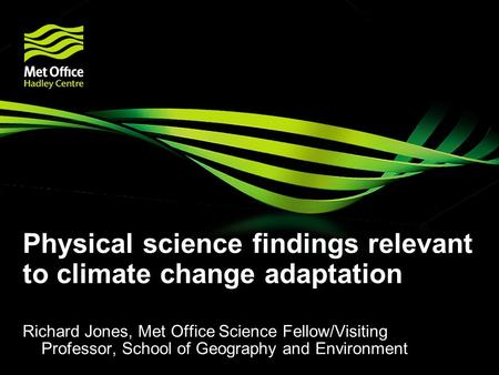 Physical science findings relevant to climate change adaptation Richard Jones, Met Office Science Fellow/Visiting Professor, School of Geography and Environment.