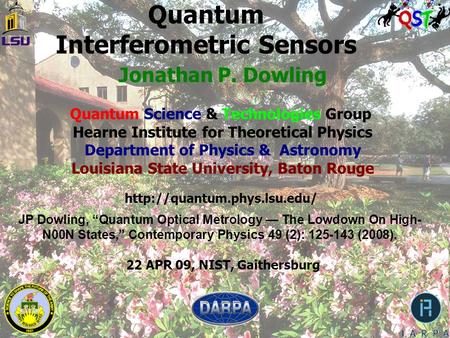 Quantum Interferometric Sensors 22 APR 09, NIST, Gaithersburg Jonathan P. Dowling Quantum Science & Technologies Group Hearne Institute for Theoretical.