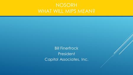 NOSORH WHAT WILL MIPS MEAN? Bill Finerfrock President Capitol Associates, Inc.