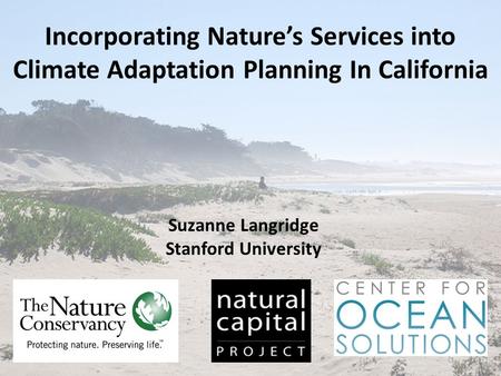 Incorporating Nature’s Services into Climate Adaptation Planning In California Suzanne Langridge Stanford University.