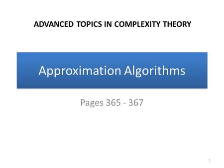 Approximation Algorithms Pages 365 - 367 1 ADVANCED TOPICS IN COMPLEXITY THEORY.