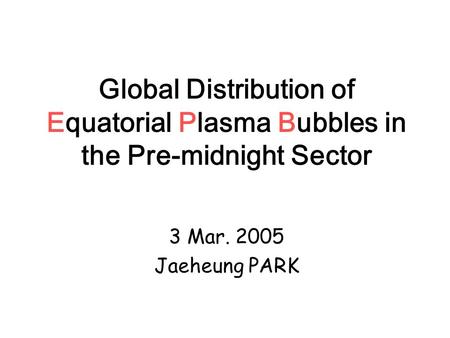 Global Distribution of Equatorial Plasma Bubbles in the Pre-midnight Sector 3 Mar. 2005 Jaeheung PARK.