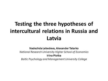 Testing the three hypotheses of intercultural relations in Russia and Latvia Nadezhda Lebedeva, Alexander Tatarko National Research University Higher School.
