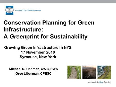Accomplish More Together Conservation Planning for Green Infrastructure: A Greenprint for Sustainability Michael S. Fishman, CWB, PWS Greg Liberman, CPESC.