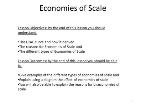 Economies of Scale 1 Lesson Objectives: by the end of this lesson you should understand: The LRAC curve and how it derived The reasons for Economies of.