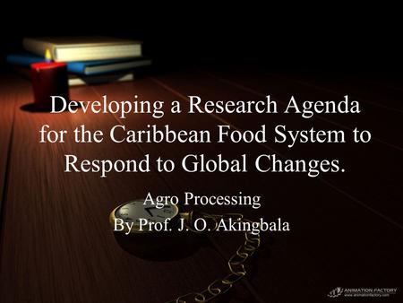 Developing a Research Agenda for the Caribbean Food System to Respond to Global Changes. Agro Processing By Prof. J. O. Akingbala.