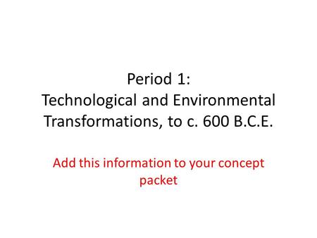 Period 1: Technological and Environmental Transformations, to c. 600 B.C.E. Add this information to your concept packet.